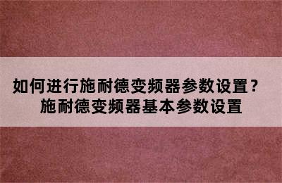 如何进行施耐德变频器参数设置？ 施耐德变频器基本参数设置